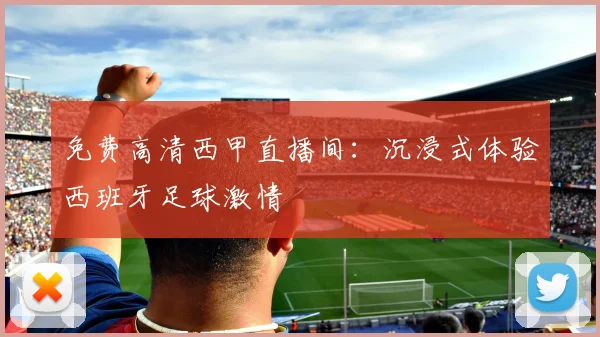 免费高清西甲直播间：沉浸式体验西班牙足球激情