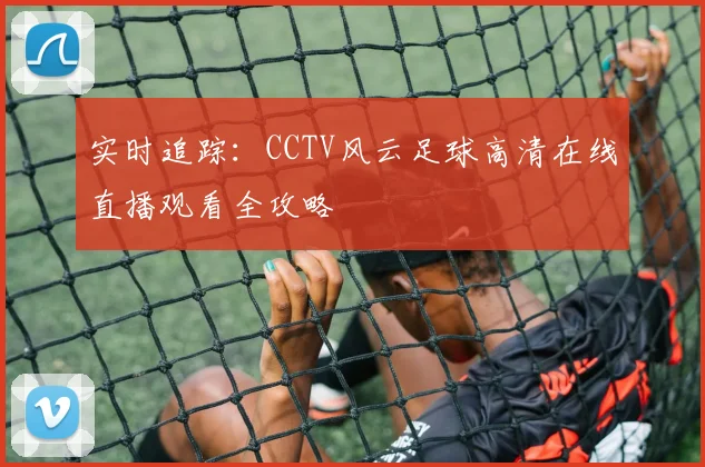 实时追踪：CCTV风云足球高清在线直播观看全攻略