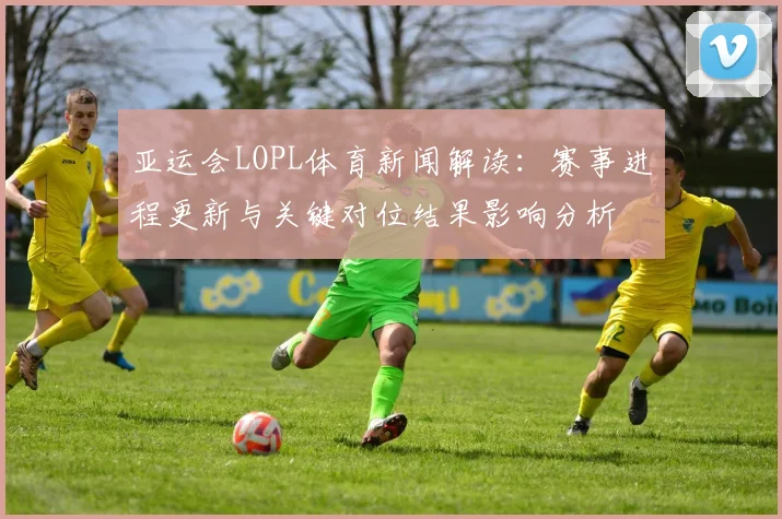 亚运会LOPL体育新闻解读：赛事进程更新与关键对位结果影响分析