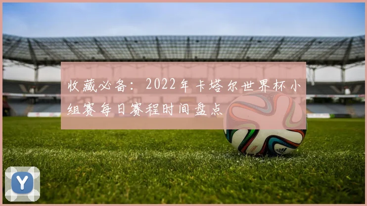 收藏必备:2022年卡塔尔世界杯小组赛每日赛程时间盘点