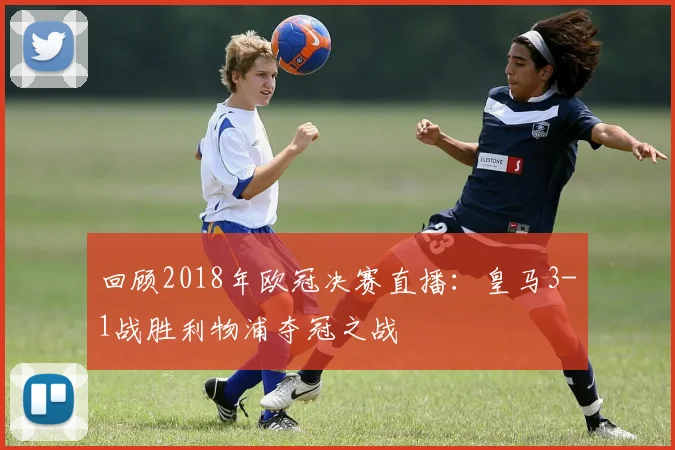 回顾2018年欧冠决赛直播：皇马3-1战胜利物浦夺冠之战