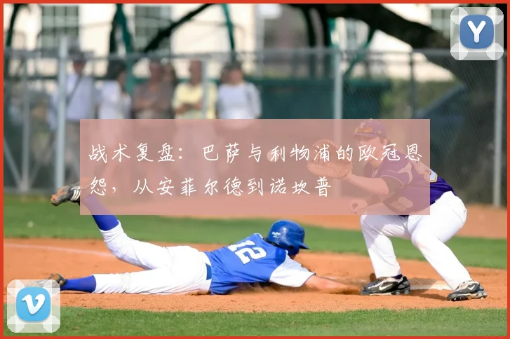 战术复盘：巴萨与利物浦的欧冠恩怨，从安菲尔德到诺坎普