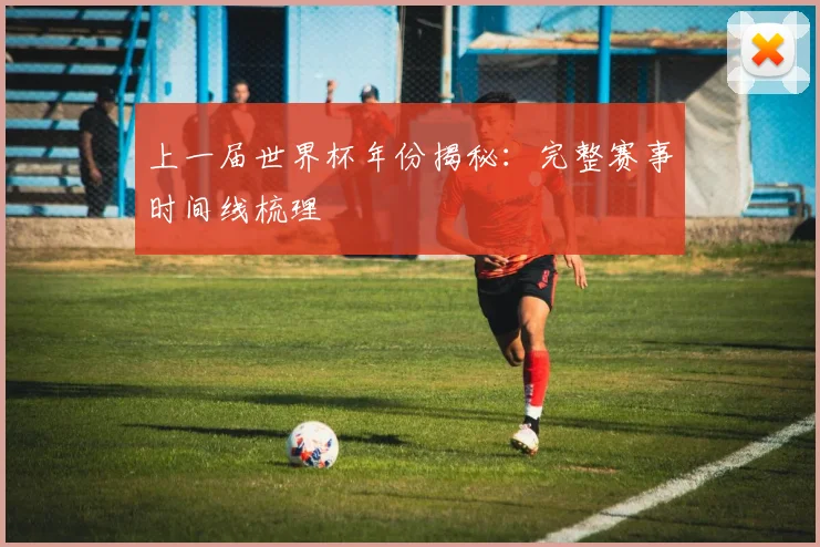 上一届世界杯年份揭秘：完整赛事时间线梳理
