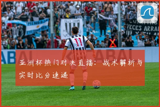亚洲杯热门对决直播：战术解析与实时比分速递