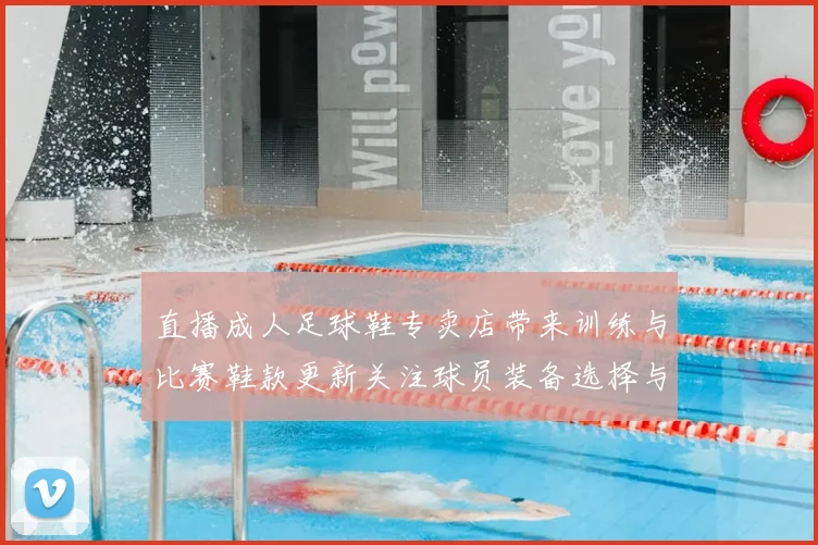 直播成人足球鞋专卖店带来训练与比赛鞋款更新关注球员装备选择与适配信息