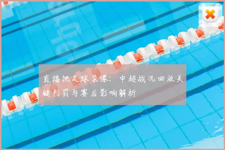 直播把足球录像：中超战况回放关键判罚与赛后影响解析