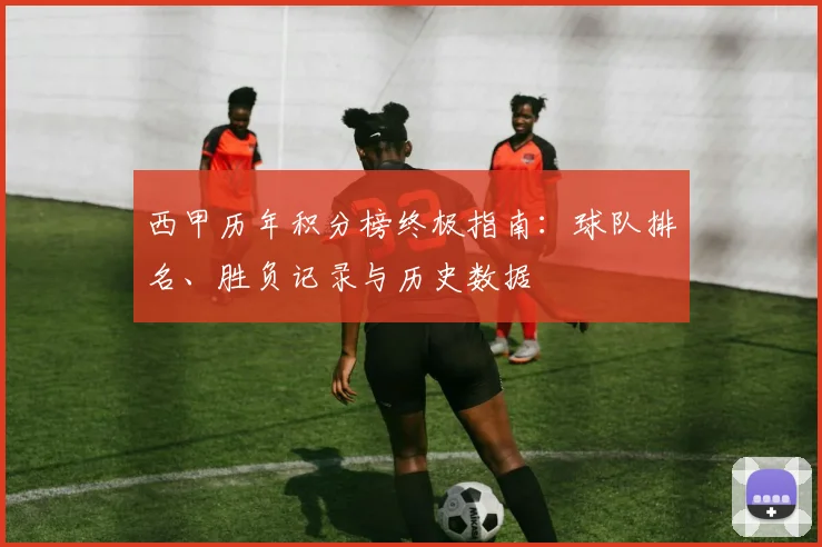 西甲历年积分榜终极指南:球队排名、胜负记录与历史数据
