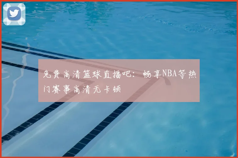 免费高清篮球直播吧：畅享NBA等热门赛事高清无卡顿
