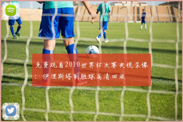 免费观看2010世界杯决赛央视录像：伊涅斯塔制胜球高清回放