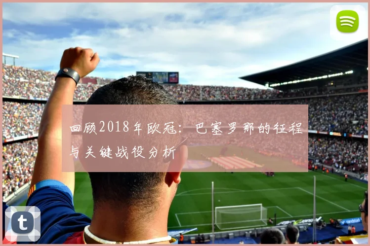 回顾2018年欧冠：巴塞罗那的征程与关键战役分析