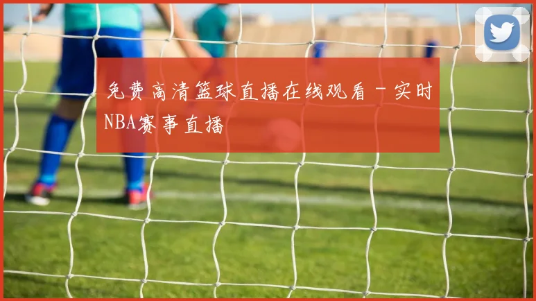 免费高清篮球直播在线观看 - 实时NBA赛事直播