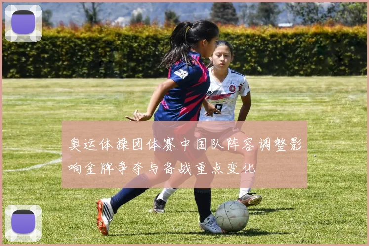 奥运体操团体赛中国队阵容调整影响金牌争夺与备战重点变化