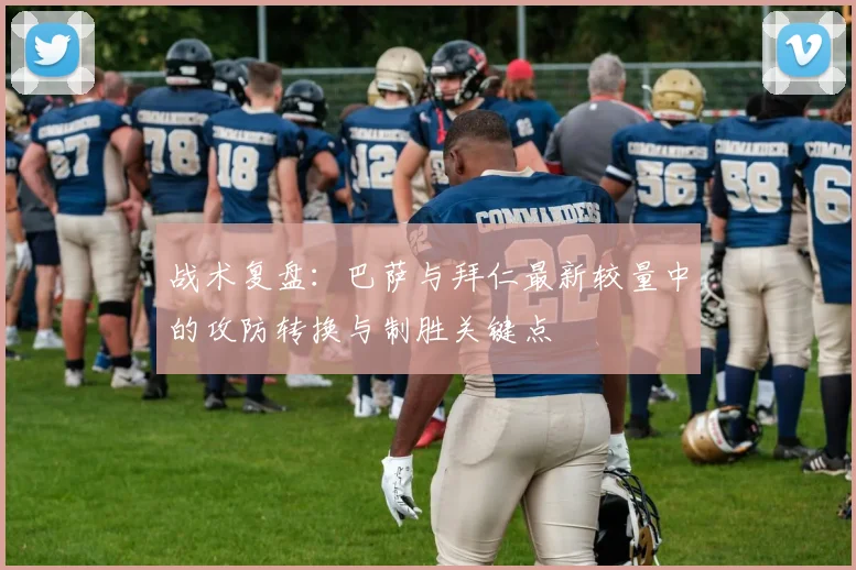 战术复盘：巴萨与拜仁最新较量中的攻防转换与制胜关键点