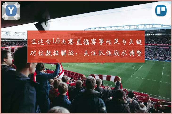 亚运会LO决赛直播赛事结果与关键对位数据解读，关注队伍战术调整与比赛影响