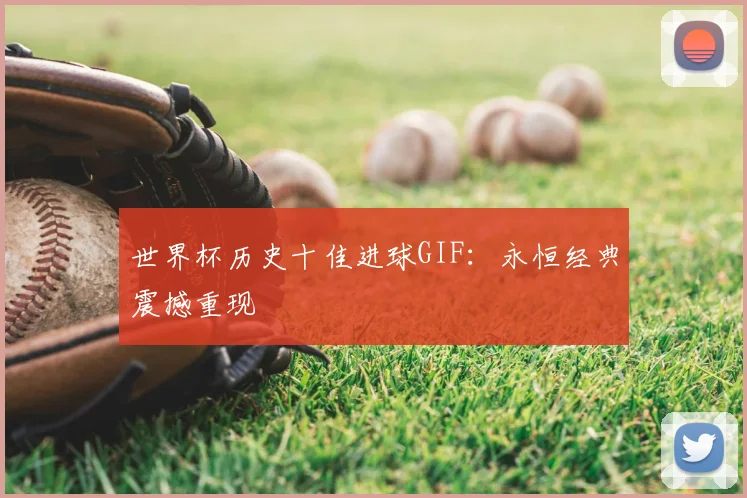 世界杯历史十佳进球GIF：永恒经典震撼重现