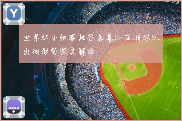 世界杯小组赛抽签落幕：亚洲球队出线形势深度解读