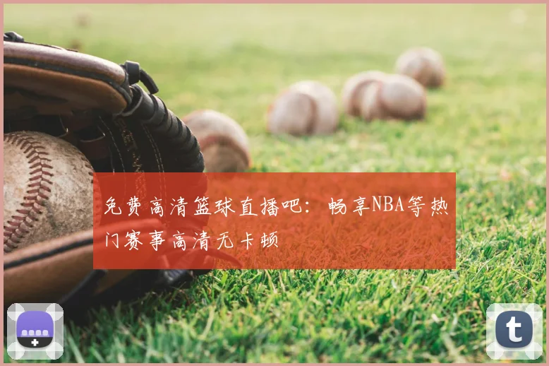 免费高清篮球直播吧：畅享NBA等热门赛事高清无卡顿