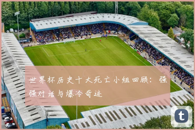 世界杯历史十大死亡小组回顾：强强对话与爆冷奇迹