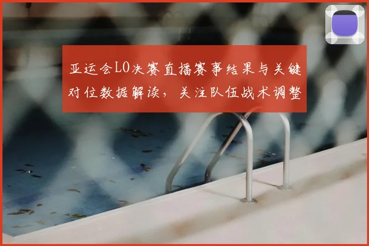亚运会LO决赛直播赛事结果与关键对位数据解读，关注队伍战术调整与比赛影响