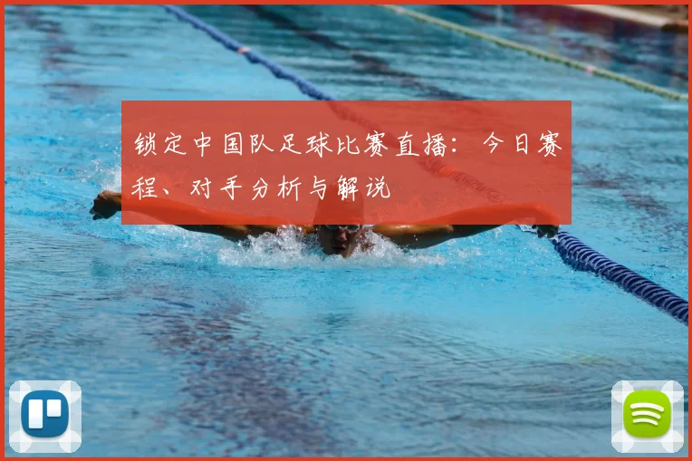 锁定中国队足球比赛直播:今日赛程、对手分析与解说