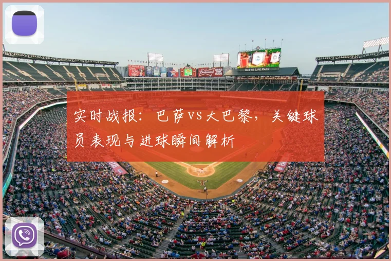 实时战报：巴萨vs大巴黎，关键球员表现与进球瞬间解析