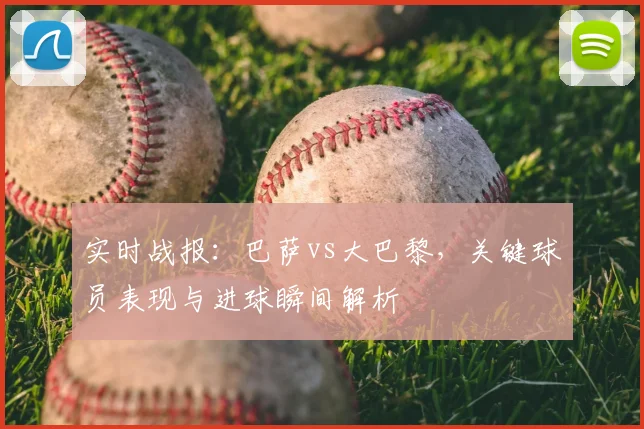 实时战报：巴萨vs大巴黎，关键球员表现与进球瞬间解析