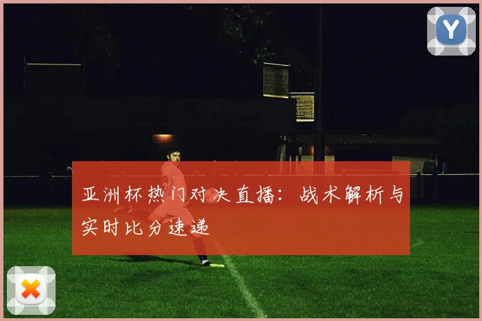 亚洲杯热门对决直播：战术解析与实时比分速递