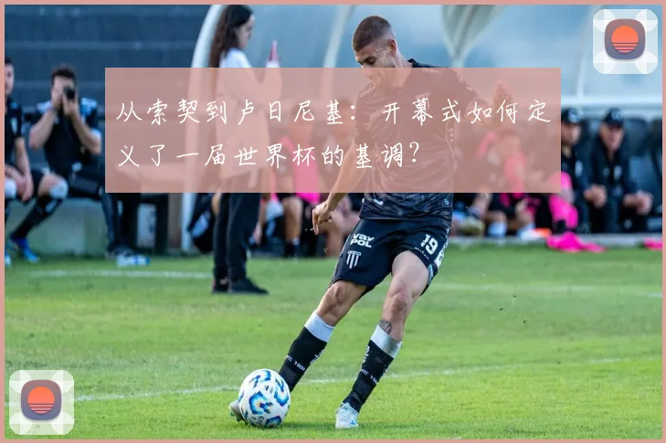 从索契到卢日尼基：开幕式如何定义了一届世界杯的基调？