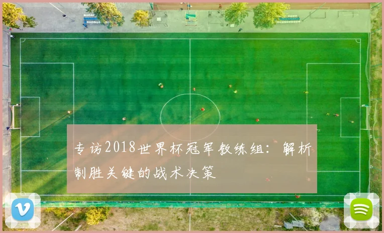 专访2018世界杯冠军教练组：解析制胜关键的战术决策