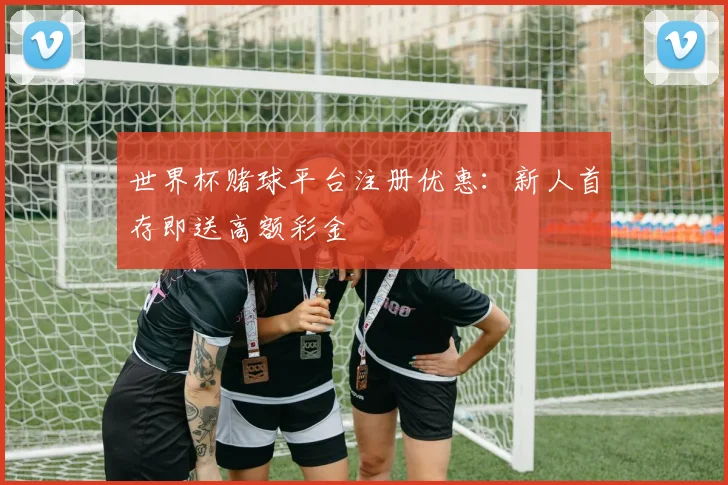 世界杯赌球平台注册优惠:新人首存即送高额彩金