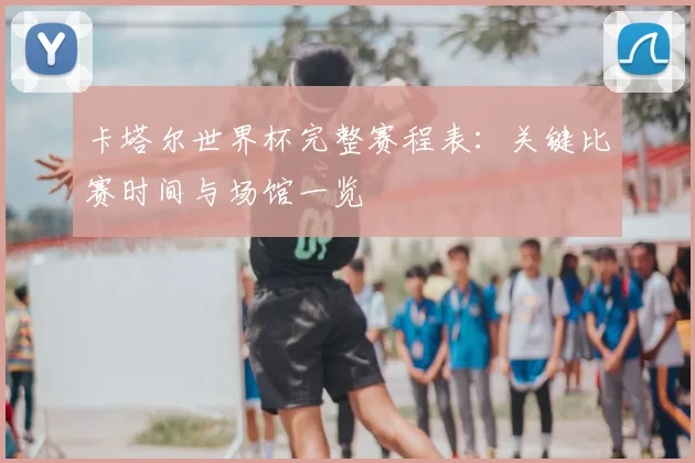 卡塔尔世界杯完整赛程表：关键比赛时间与场馆一览