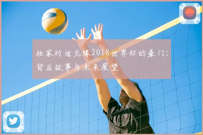 独家对话无缘2018世界杯的豪门:背后故事与未来展望