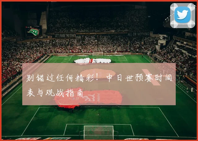 别错过任何精彩!中日世预赛时间表与观战指南