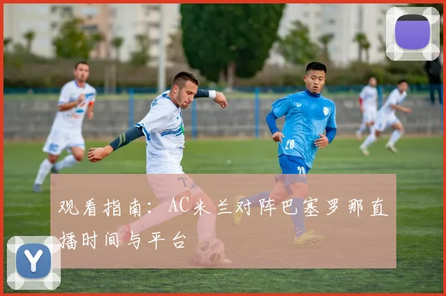 观看指南：AC米兰对阵巴塞罗那直播时间与平台