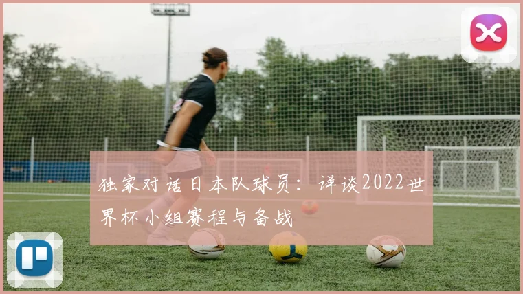 独家对话日本队球员:详谈2022世界杯小组赛程与备战