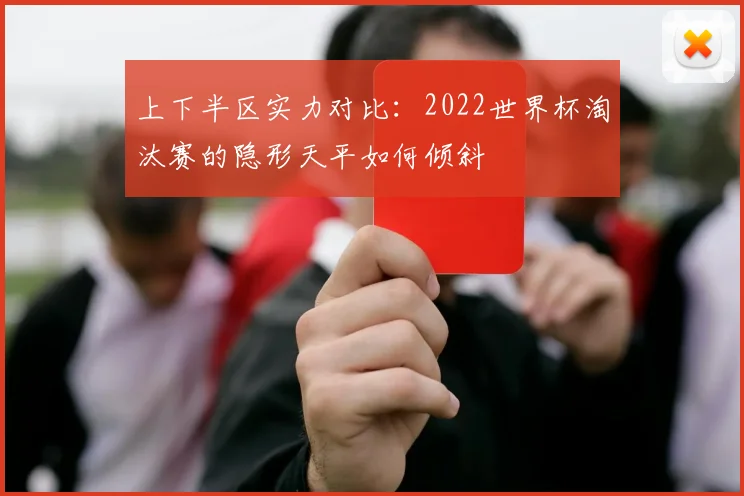 上下半区实力对比:2022世界杯淘汰赛的隐形天平如何倾斜