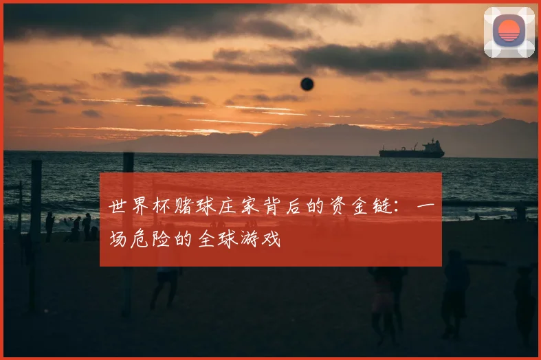 世界杯赌球庄家背后的资金链:一场危险的全球游戏