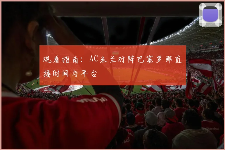 观看指南：AC米兰对阵巴塞罗那直播时间与平台