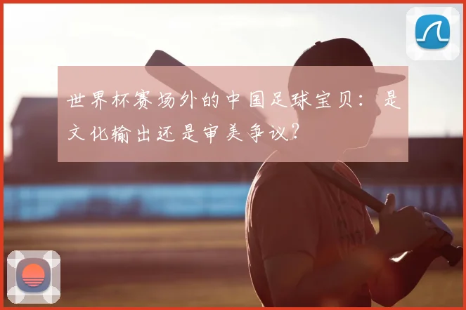 世界杯赛场外的中国足球宝贝：是文化输出还是审美争议？
