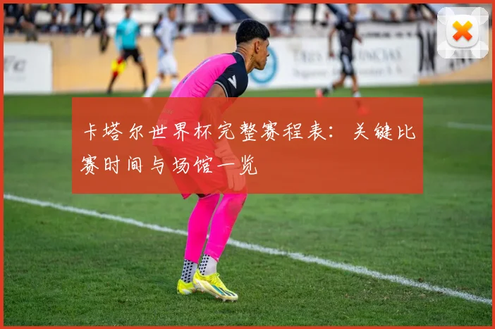 卡塔尔世界杯完整赛程表：关键比赛时间与场馆一览