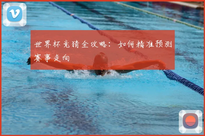 世界杯竞猜全攻略:如何精准预测赛事走向