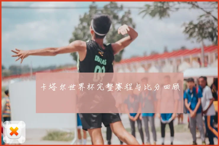 卡塔尔世界杯完整赛程与比分回顾
