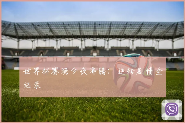 世界杯赛场今夜沸腾：逆转剧情全记录