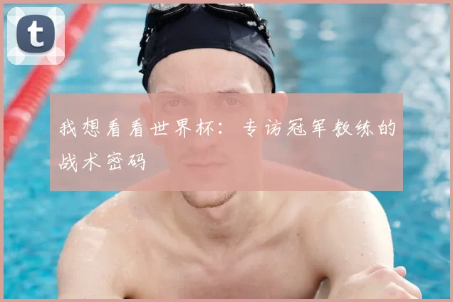 我想看看世界杯:专访冠军教练的战术密码