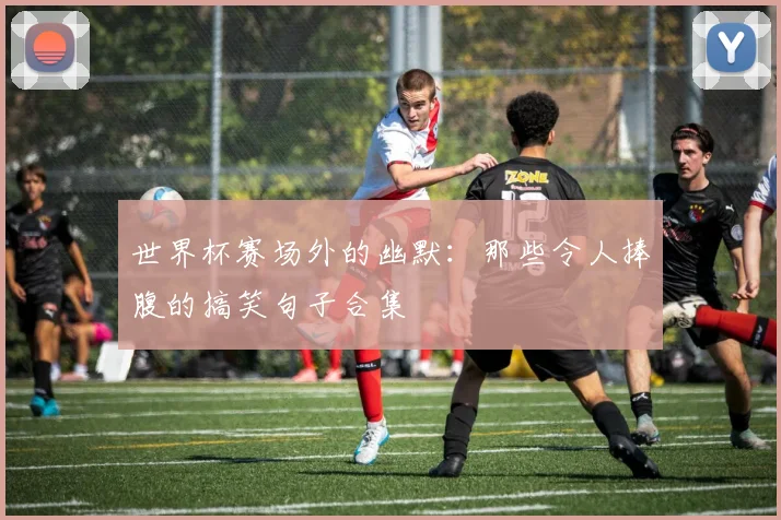 世界杯赛场外的幽默：那些令人捧腹的搞笑句子合集