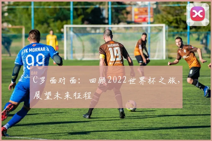 C罗面对面:回顾2022世界杯之旅,展望未来征程