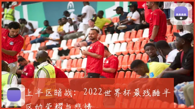 上半区暗战:2022世界杯最残酷半区的荣耀与悲情