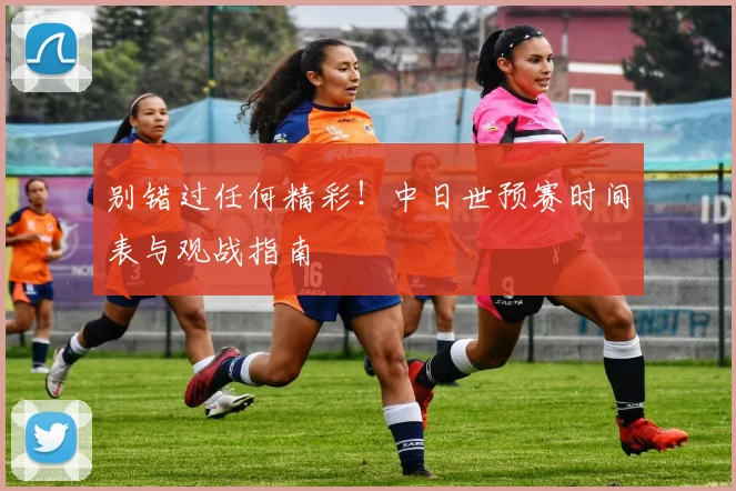别错过任何精彩!中日世预赛时间表与观战指南
