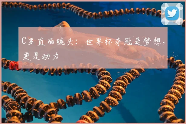 C罗直面镜头:世界杯夺冠是梦想,更是动力