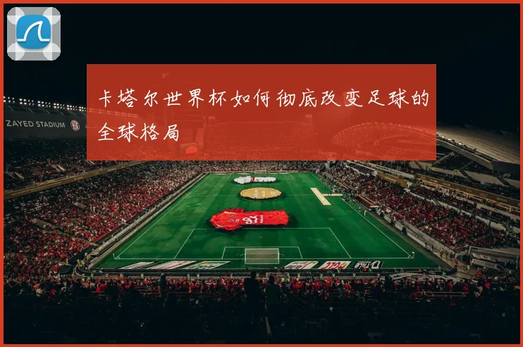 卡塔尔世界杯如何彻底改变足球的全球格局